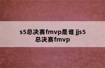 s5总决赛fmvp是谁 jjs5总决赛fmvp